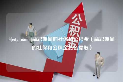 三河离职期间的社保和公积金（离职期间的社保和公积金怎么提取）