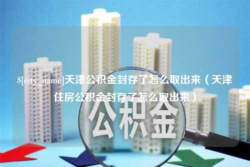 三河天津公积金封存了怎么取出来（天津住房公积金封存了怎么取出来）