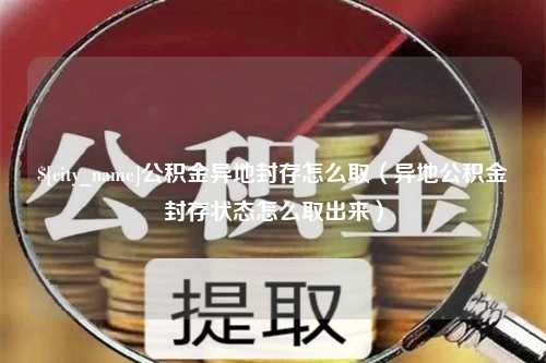 三河公积金异地封存怎么取（异地公积金封存状态怎么取出来）